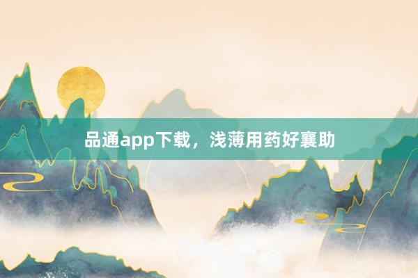 品通app下载,浅薄用药好襄助