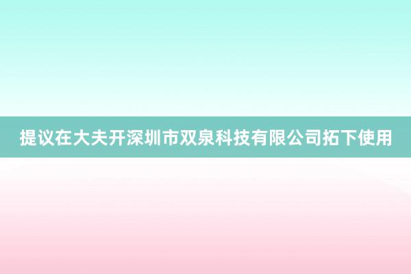 提议在大夫开深圳市双泉科技有限公司拓下使用