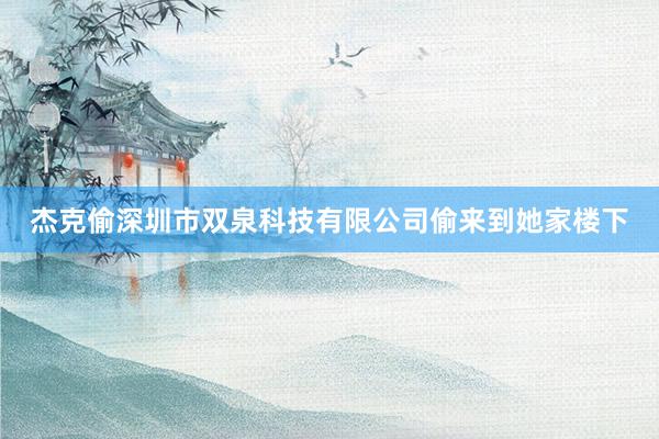 杰克偷深圳市双泉科技有限公司偷来到她家楼下