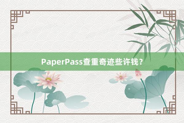 PaperPass查重奇迹些许钱?