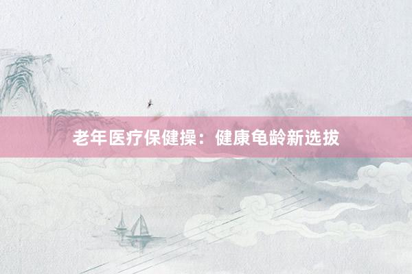 老年医疗保健操：健康龟龄新选拔